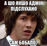 А шо якшо адмін підслухано сам Бобало?