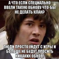 А что если специально ввели такую обнову что-бы не делать клан? Люди просто уйдут с игры и больше не будут просить никаких обнов!