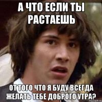 А что если ты растаешь От того что я буду всегда желать тебе доброго утра?