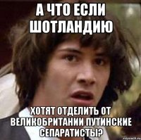 А что если Шотландию хотят отделить от Великобритании путинские сепаратисты?