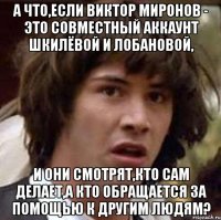 А что,если Виктор Миронов - это совместный аккаунт Шкилёвой и Лобановой, и они смотрят,кто сам делает,а кто обращается за помощью к другим людям?