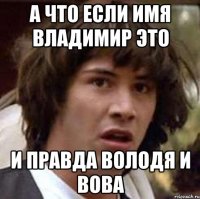 А ЧТО ЕСЛИ ИМЯ ВЛАДИМИР ЭТО И ПРАВДА ВОЛОДЯ И ВОВА