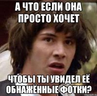 А что если она просто хочет чтобы ты увидел её обнажённые фотки?