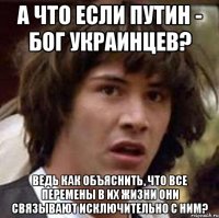 А что если Путин - БОГ украинцев? Ведь как объяснить, что все перемены в их жизни они связывают исключительно с ним?