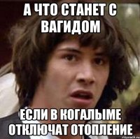 А что станет с Вагидом если в Когалыме отключат отопление