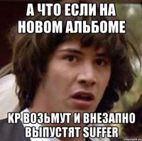 А ЧТО ЕСЛИ НА НОВОМ АЛЬБОМЕ KP ВОЗЬМУТ И ВНЕЗАПНО ВЫПУСТЯТ SUFFER