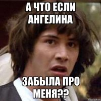 А что если Ангелина Забыла про меня??