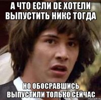 А что если DE хотели выпустить Никс тогда Но обосравшись выпустили только сейчас