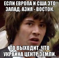 Если Европа и США это Запад. Азия - Восток. То выходит, что Украина центр Земли.