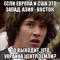 Если Европа и США это Запад. Азия - Восток. То выходит, что Украина центр Земли?