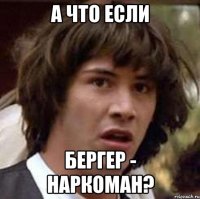 А ЧТО ЕСЛИ БЕРГЕР - НАРКОМАН?