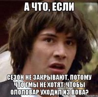 А ЧТО, ЕСЛИ СЕЗОН НЕ ЗАКРЫВАЮТ, ПОТОМУ ЧТО ГМЫ НЕ ХОТЯТ, ЧТОБЫ ОЛОЛОВАР УХОДИЛ ИЗ ВОВА?