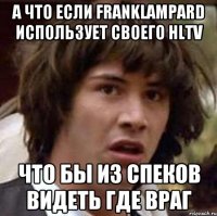 А что если FrankLampard использует своего hltv что бы из спеков видеть где враг