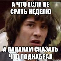 А что если не срать неделю А пацанам сказать что поднабрал