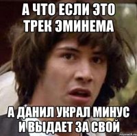 а что если это трек Эминема а данил украл минус и выдает за свой