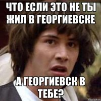 что если это не ты жил в Георгиевске а Георгиевск в тебе?