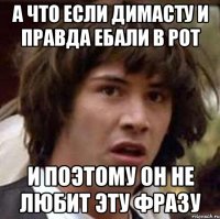 а что если димасту и правда ебали в рот и поэтому он не любит эту фразу