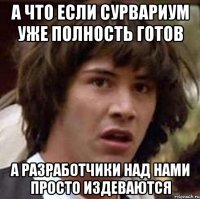 А что если Сурвариум уже полность готов А разработчики над нами просто издеваются