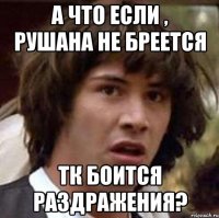 А что если , Рушана не бреется Тк боится раздражения?