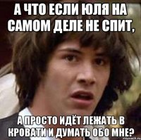 А что если Юля на самом деле не спит, А просто идёт лежать в кровати и думать обо мне?