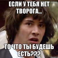 Если у тебя нет творога... То что ты будешь есть???