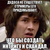 Дудоса не существует. Стримеры его придумывают, что бы создать интригу и скандал.