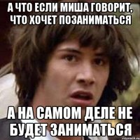 А что если миша говорит, что хочет позаниматься а на самом деле не будет заниматься