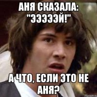 Аня сказала: "Эээээй!" А что, если это не Аня?