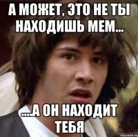 А может, это не ты находишь мем... ....а он находит тебя