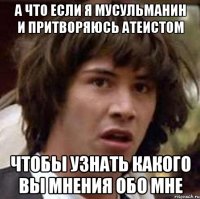 А что если я мусульманин и притворяюсь атеистом чтобы узнать какого вы мнения обо мне