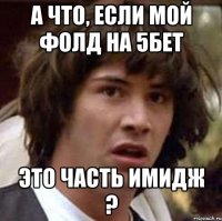 А что, если мой фолд на 5бет Это часть имидж ?