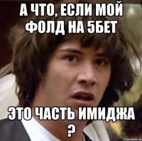 А что, если мой фолд на 5бет Это часть имиджа ?