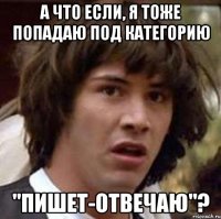 А что если, я тоже попадаю под категорию "Пишет-отвечаю"?