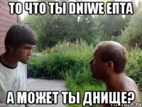 То что ты dniwe епта А может ты днище?