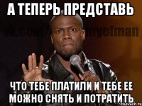 а теперь представь что тебе платили и тебе ее можно снять и потратить