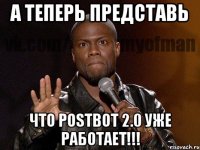 А теперь представь что PostBot 2.0 уже работает!!!