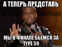 А теперь представь Мы в финале бьемся за Тype 59