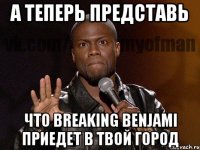 а теперь представь что breaking benjami приедет в твой город