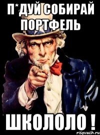 П*ДУЙ СОБИРАЙ ПОРТФЕЛЬ ШКОЛОЛО !