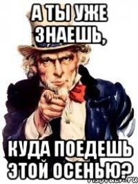 А ты уже знаешь, куда поедешь этой осенью?