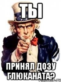 ты принял дозу глюканата?