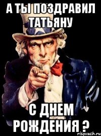 А ты поздравил Татьяну С Днем рождения ?