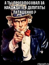 А ты проголосовал за кандидата в депутаты Латашенко ? 