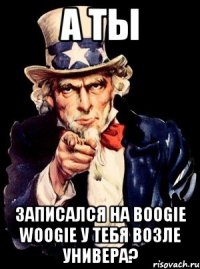 А ТЫ ЗАПИСАЛСЯ НА BOOGIE WOOGIE У ТЕБЯ ВОЗЛЕ УНИВЕРА?