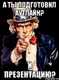 А ты подготовил аутлайн? И презентацию?