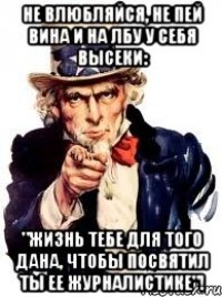 Не влюбляйся, не пей вина и на лбу у себя высеки: "Жизнь тебе для того дана, чтобы посвятил ты ее журналистике"!