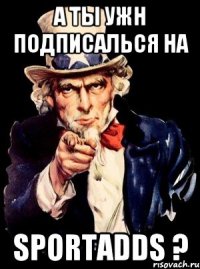 А ты ужн подписалься на SportAdds ?