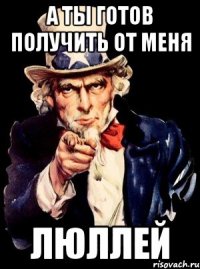 а ты готов получить от меня ЛЮЛЛЕЙ