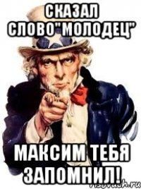 Сказал слово"молодец" Максим тебя запомнил!