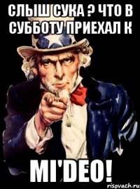 Слыш сука ? что в субботу приехал к Mi'deo!